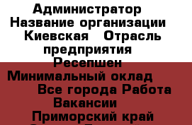 Администратор › Название организации ­ Киевская › Отрасль предприятия ­ Ресепшен › Минимальный оклад ­ 25 000 - Все города Работа » Вакансии   . Приморский край,Спасск-Дальний г.